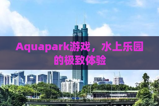 Aquapark游戏，水上乐园的极致体验