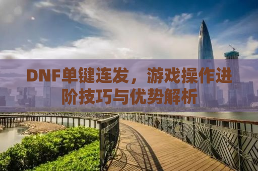 DNF单键连发，游戏操作进阶技巧与优势解析