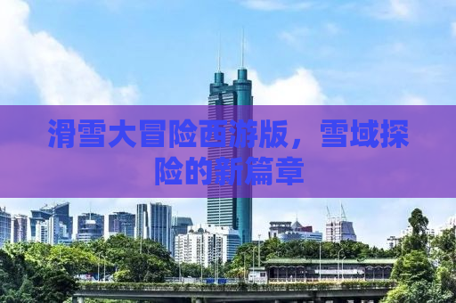 滑雪大冒险西游版，雪域探险的新篇章