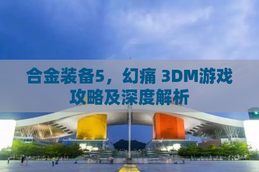 合金装备5，幻痛 3DM游戏攻略及深度解析