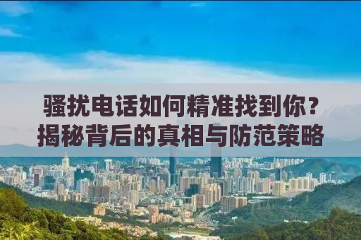 骚扰电话如何精准找到你？揭秘背后的真相与防范策略