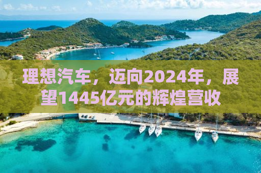 理想汽车，迈向2024年，展望1445亿元的辉煌营收