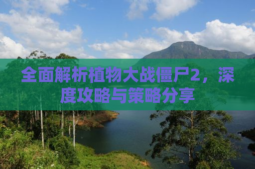 全面解析植物大战僵尸2，深度攻略与策略分享