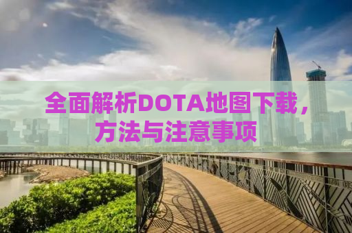 全面解析DOTA地图下载，方法与注意事项