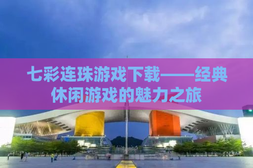 七彩连珠游戏下载——经典休闲游戏的魅力之旅