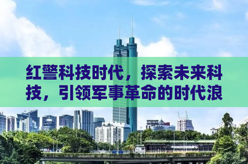 红警科技时代，探索未来科技，引领军事革命的时代浪潮