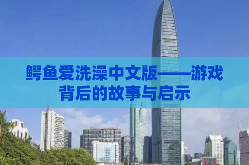 鳄鱼爱洗澡中文版——游戏背后的故事与启示