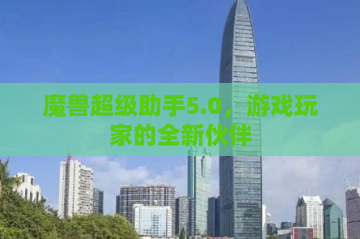 魔兽超级助手5.0，游戏玩家的全新伙伴