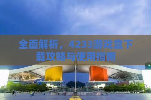 全面解析，4233游戏盒下载攻略与使用指南