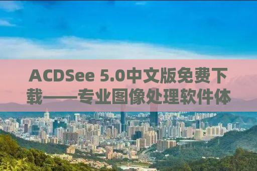 ACDSee 5.0中文版免费下载——专业图像处理软件体验分享