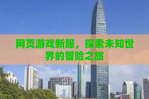 网页游戏新服，探索未知世界的冒险之旅