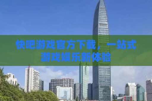 快吧游戏官方下载，一站式游戏娱乐新体验