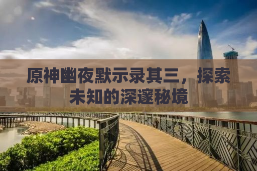 原神幽夜默示录其三，探索未知的深邃秘境