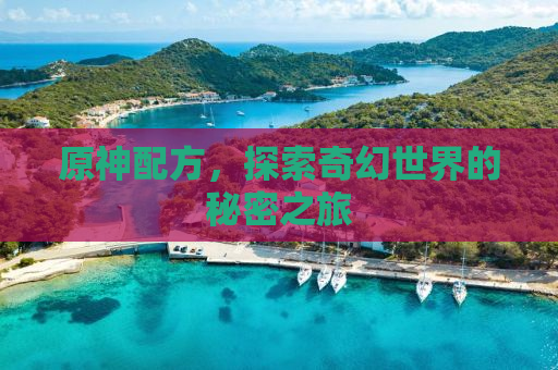 原神配方，探索奇幻世界的秘密之旅