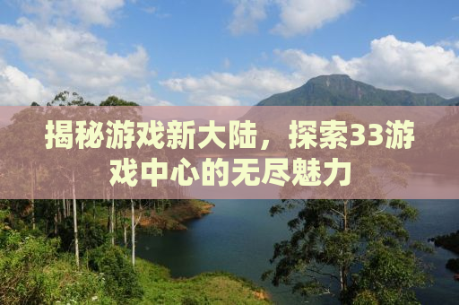 揭秘游戏新大陆，探索33游戏中心的无尽魅力