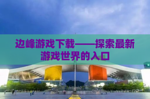边峰游戏下载——探索最新游戏世界的入口