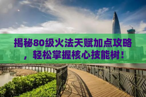 揭秘80级火法天赋加点攻略，轻松掌握核心技能树！