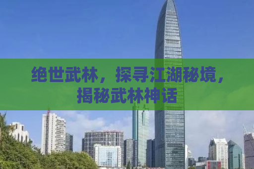 绝世武林，探寻江湖秘境，揭秘武林神话
