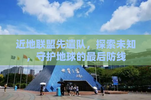 近地联盟先遣队，探索未知，守护地球的最后防线
