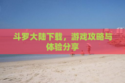 斗罗大陆下载，游戏攻略与体验分享