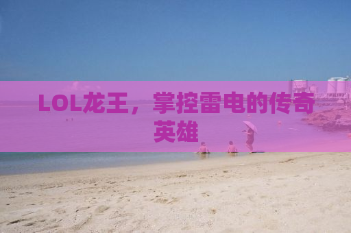LOL龙王，掌控雷电的传奇英雄