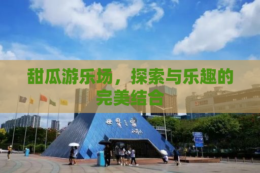 甜瓜游乐场，探索与乐趣的完美结合