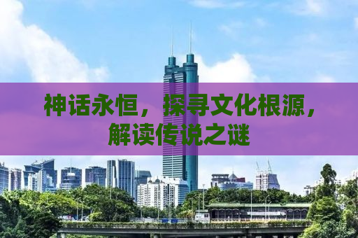 神话永恒，探寻文化根源，解读传说之谜