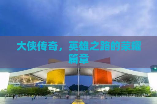 大侠传奇，英雄之路的荣耀篇章