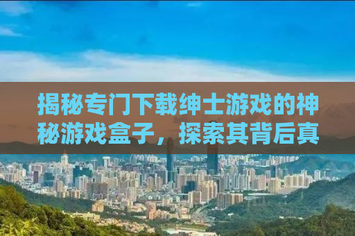 揭秘专门下载绅士游戏的神秘游戏盒子，探索其背后真相与风险！