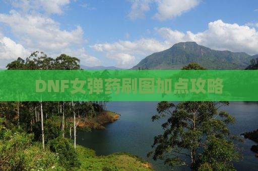 DNF女弹药刷图加点攻略