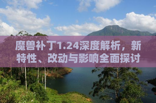 魔兽补丁1.24深度解析，新特性、改动与影响全面探讨