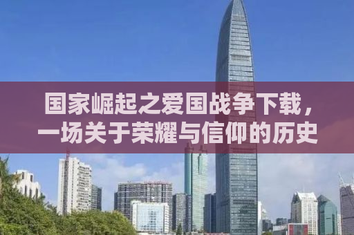 国家崛起之爱国战争下载，一场关于荣耀与信仰的历史征途