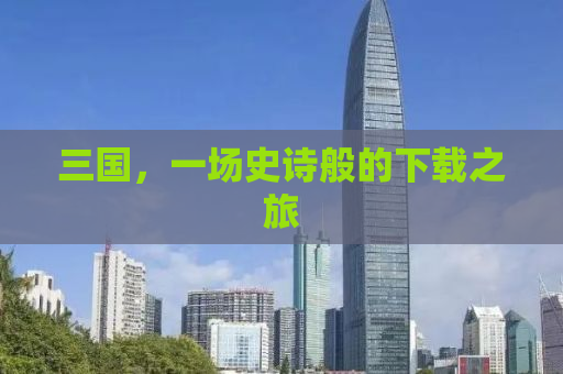 三国，一场史诗般的下载之旅