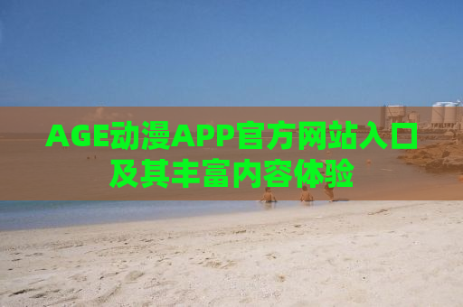 AGE动漫APP官方网站入口及其丰富内容体验