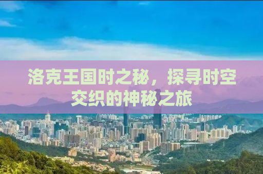 洛克王国时之秘，探寻时空交织的神秘之旅