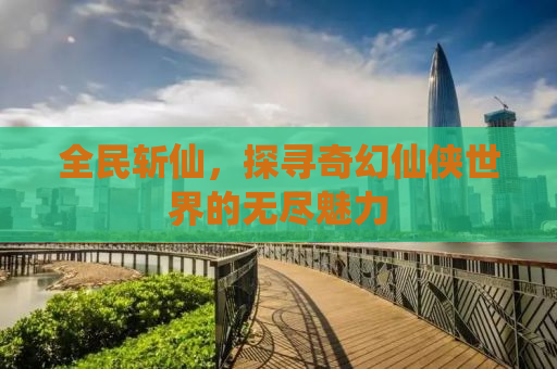 全民斩仙，探寻奇幻仙侠世界的无尽魅力