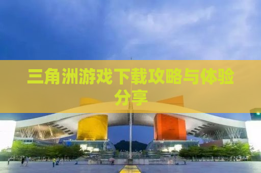 三角洲游戏下载攻略与体验分享