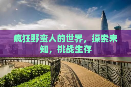 疯狂野蛮人的世界，探索未知，挑战生存