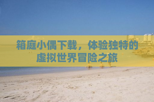 箱庭小偶下载，体验独特的虚拟世界冒险之旅