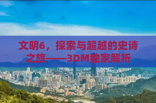 文明6，探索与超越的史诗之旅——3DM独家解析