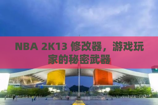 NBA 2K13 修改器，游戏玩家的秘密武器