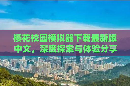 樱花校园模拟器下载最新版中文，深度探索与体验分享