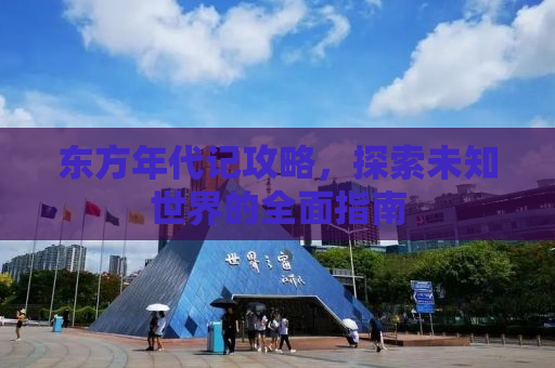 东方年代记攻略，探索未知世界的全面指南