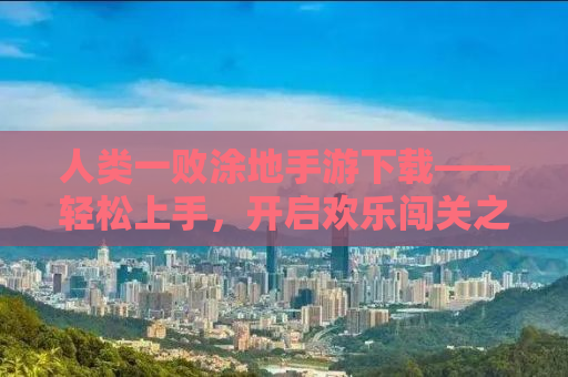 人类一败涂地手游下载——轻松上手，开启欢乐闯关之旅