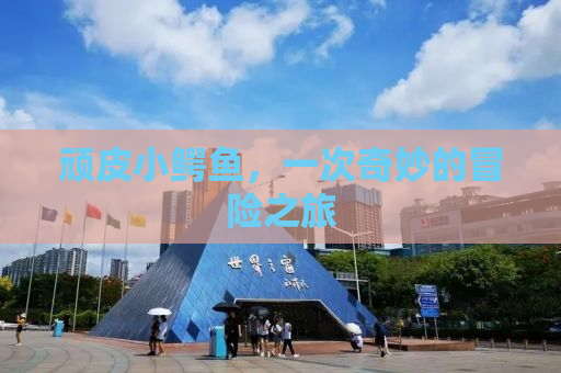 顽皮小鳄鱼，一次奇妙的冒险之旅