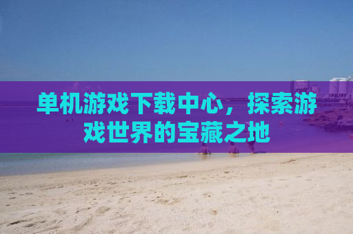 单机游戏下载中心，探索游戏世界的宝藏之地