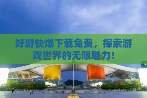 好游快爆下载免费，探索游戏世界的无限魅力！