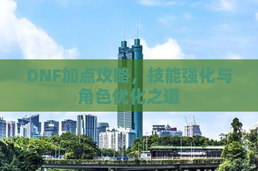 DNF加点攻略，技能强化与角色优化之道