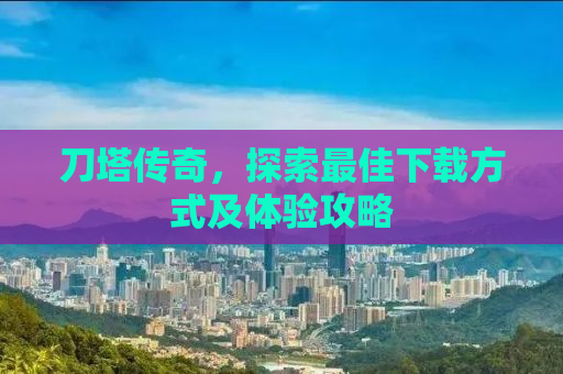 刀塔传奇，探索最佳下载方式及体验攻略