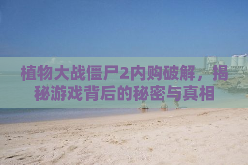 植物大战僵尸2内购破解，揭秘游戏背后的秘密与真相